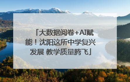 大数据阅卷+AI赋能！沈阳这所中学复兴发展 教学质量腾飞