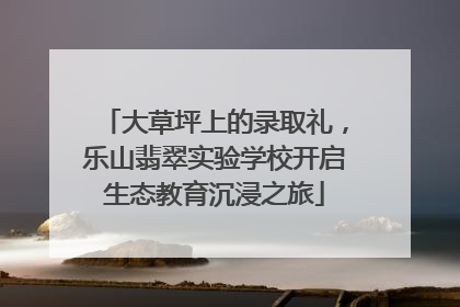 大草坪上的录取礼，乐山翡翠实验学校开启生态教育沉浸之旅