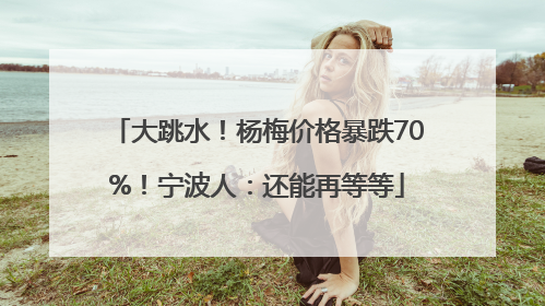 大跳水！杨梅价格暴跌70%！宁波人：还能再等等