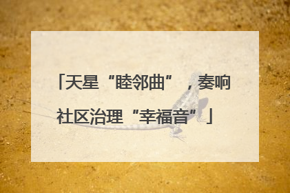 天星“睦邻曲”，奏响社区治理“幸福音”