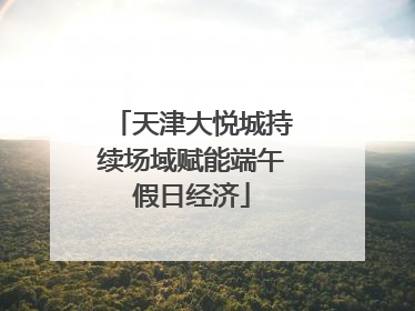 天津大悦城持续场域赋能端午假日经济