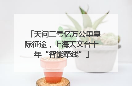 天问二号亿万公里星际征途，上海天文台十年“智能牵线”