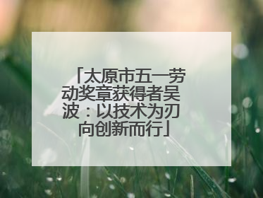 太原市五一劳动奖章获得者吴波：以技术为刃 向创新而行