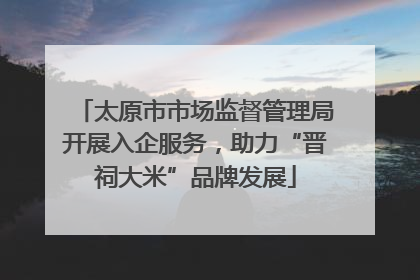 太原市市场监督管理局开展入企服务，助力“晋祠大米”品牌发展