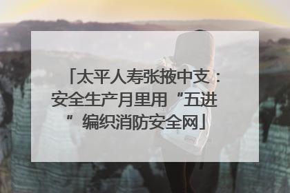 太平人寿张掖中支：安全生产月里用“五进”编织消防安全网