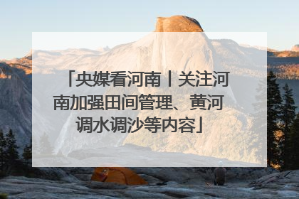 央媒看河南丨关注河南加强田间管理、黄河调水调沙等内容