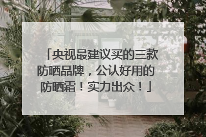 央视最建议买的三款防晒品牌，公认好用的防晒霜！实力出众！