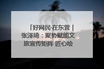 好网民·在东营｜张泽琦：聚势赋能文旅宣传矩阵 匠心绘就东营诗与远方