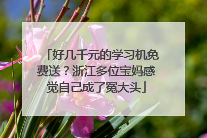 好几千元的学习机免费送？浙江多位宝妈感觉自己成了冤大头