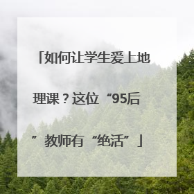 如何让学生爱上地理课？这位“95后”教师有“绝活”