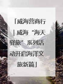 威海营商行｜威海“海天驿旅”系列活动开启海洋文旅新篇