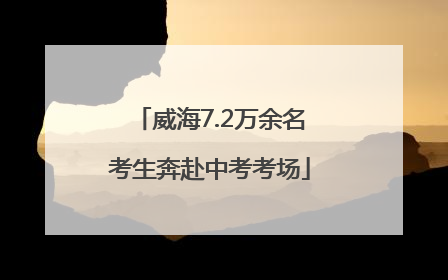 威海7.2万余名考生奔赴中考考场