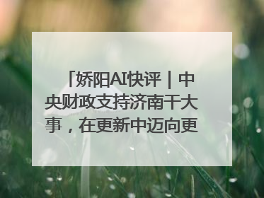 娇阳AI快评｜中央财政支持济南干大事，在更新中迈向更“新”的未来