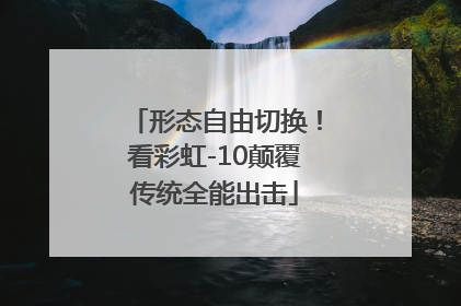 形态自由切换！看彩虹-10颠覆传统全能出击