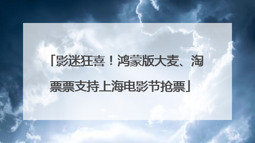 影迷狂喜！鸿蒙版大麦、淘票票支持上海电影节抢票