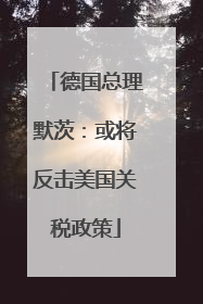 德国总理默茨：或将反击美国关税政策