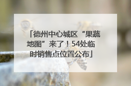 德州中心城区“果蔬地图”来了！54处临时销售点位置公布