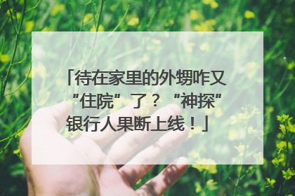 待在家里的外甥咋又“住院”了？“神探”银行人果断上线！