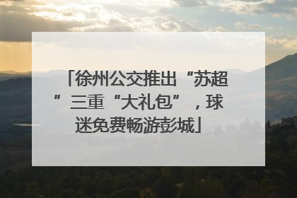 徐州公交推出“苏超”三重“大礼包”，球迷免费畅游彭城