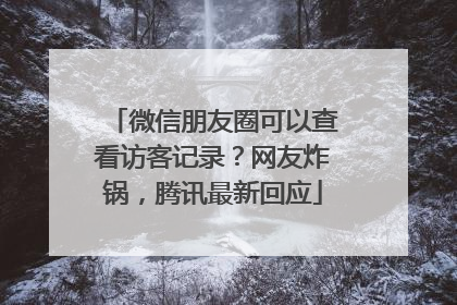 微信朋友圈可以查看访客记录？网友炸锅，腾讯最新回应