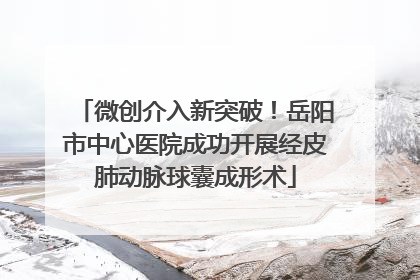 微创介入新突破！岳阳市中心医院成功开展经皮肺动脉球囊成形术