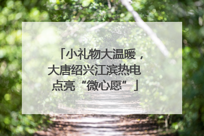 小礼物大温暖，大唐绍兴江滨热电点亮“微心愿”