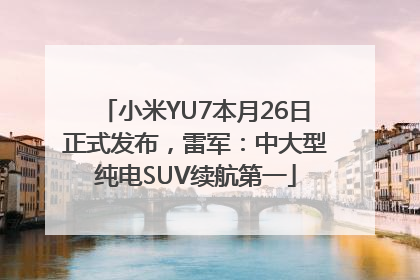 小米YU7本月26日正式发布，雷军：中大型纯电SUV续航第一