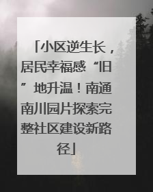 小区逆生长，居民幸福感“旧”地升温！南通南川园片探索完整社区建设新路径