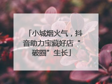 小城烟火气，抖音助力宝藏好店“破圈”生长