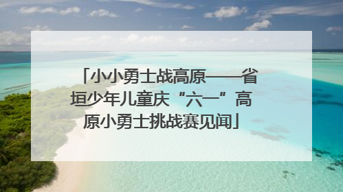 小小勇士战高原——省垣少年儿童庆“六一”高原小勇士挑战赛见闻