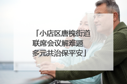 小店区唐槐街道联席会议解难题 多元共治保平安