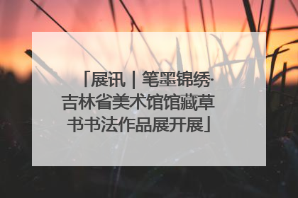 展讯｜笔墨锦绣·吉林省美术馆馆藏草书书法作品展开展