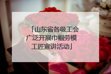 山东省各级工会广泛开展巾帼劳模工匠宣讲活动