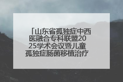 山东省孤独症中西医融合专科联盟2025学术会议暨儿童孤独症肠菌移植治疗技术培训举办