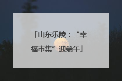 山东乐陵：“幸福市集”迎端午