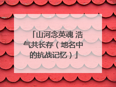 山河念英魂 浩气共长存（地名中的抗战记忆）