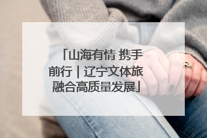 山海有情 携手前行｜辽宁文体旅融合高质量发展