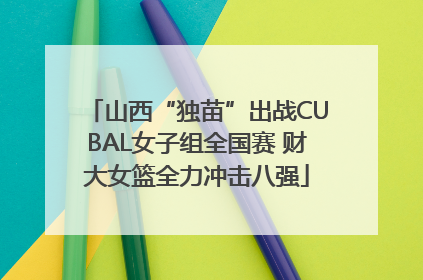 山西“独苗”出战CUBAL女子组全国赛 财大女篮全力冲击八强