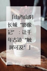 山西山阴长城“影像记”：让千年古迹“触屏可及”