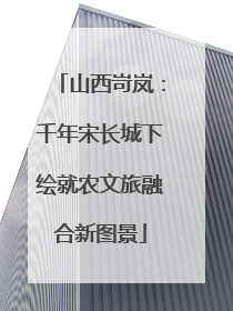 山西岢岚：千年宋长城下绘就农文旅融合新图景