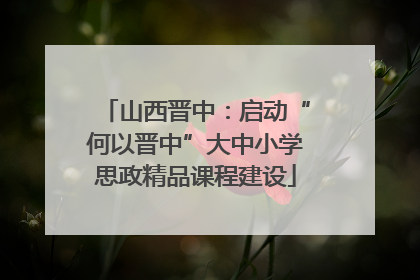 山西晋中：启动“何以晋中”大中小学思政精品课程建设