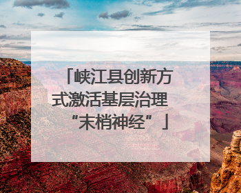 峡江县创新方式激活基层治理“末梢神经”