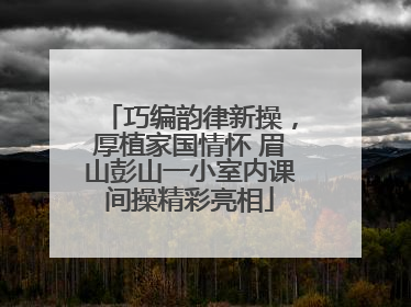 巧编韵律新操，厚植家国情怀 眉山彭山一小室内课间操精彩亮相