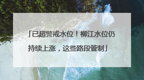 已超警戒水位！柳江水位仍持续上涨，这些路段管制