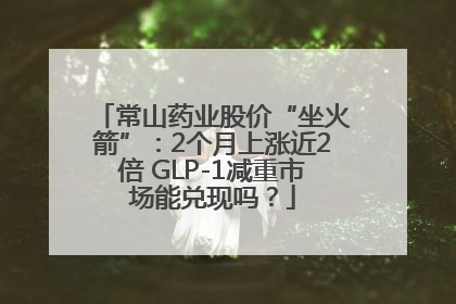 常山药业股价“坐火箭”：2个月上涨近2倍 GLP-1减重市场能兑现吗？