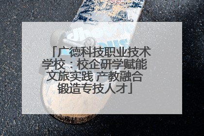 广德科技职业技术学校：校企研学赋能文旅实践 产教融合锻造专技人才