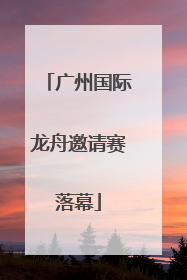 广州国际龙舟邀请赛落幕