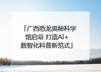 广西恐龙奥秘科学馆启幕 打造AI+数智化科普新范式
