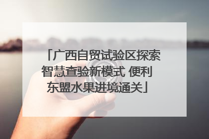 广西自贸试验区探索智慧查验新模式 便利东盟水果进境通关