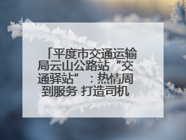 平度市交通运输局云山公路站“交通驿站”：热情周到服务 打造司机温馨家园